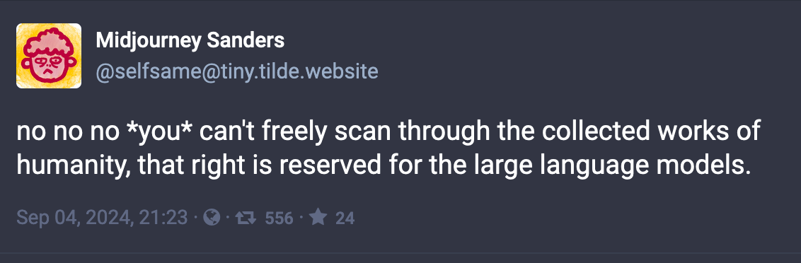 mastodon post, text reads: 'no no no *you* can't freely scan through the collected works of humanity, that right is reserved for the large language models'